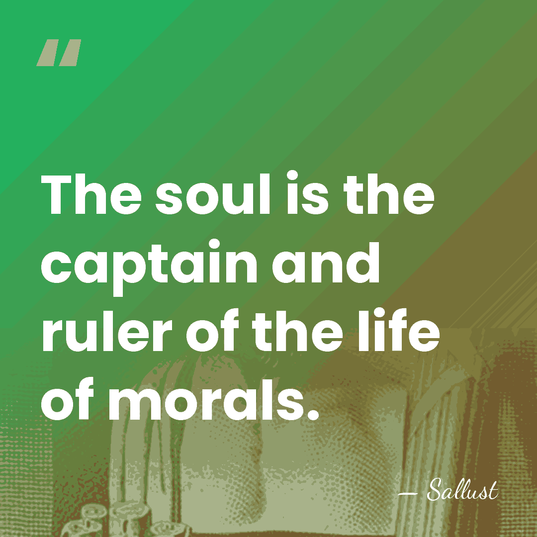 The soul is the captain and ruler of the life of morals. - Sallust
