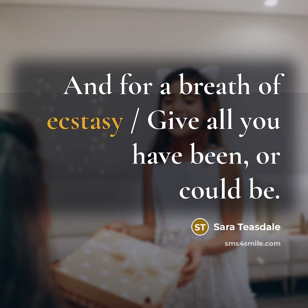 “And for a breath of ecstasy / Give all you have been, or could be.” quote by Sara Teasdale