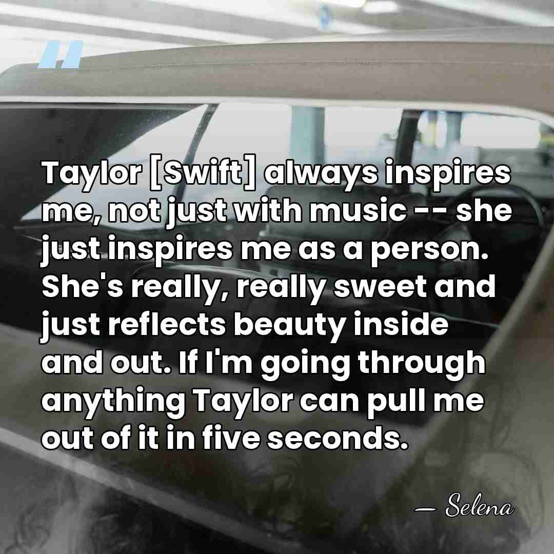 Taylor [Swift] always inspires me, not just with music -- she just&hellip; - Selena