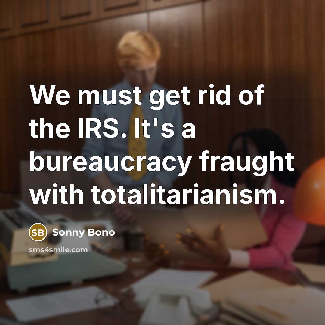 “We must get rid of the IRS. It's a bureaucracy…” quote by Sonny Bono