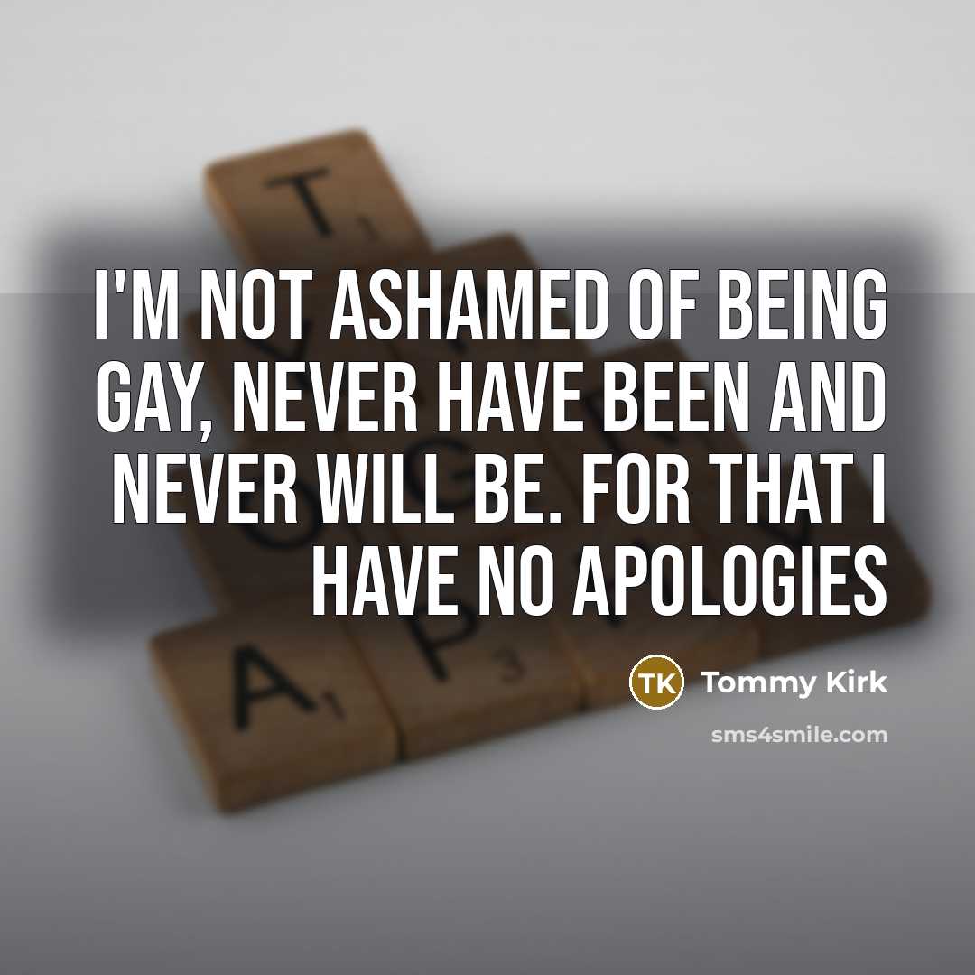 “I'm not ashamed of being gay, never have been and never will be. For that I have no apologies” quote by Tommy Kirk
