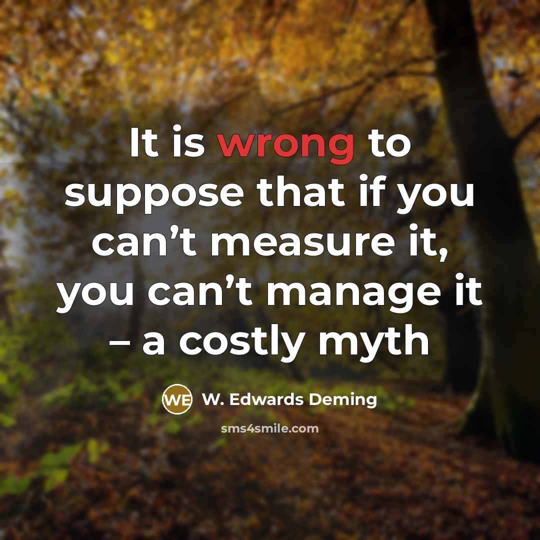 “It is wrong to suppose that if you can’t measure it, you can’t manage it – a costly myth” quote by W. Edwards Deming