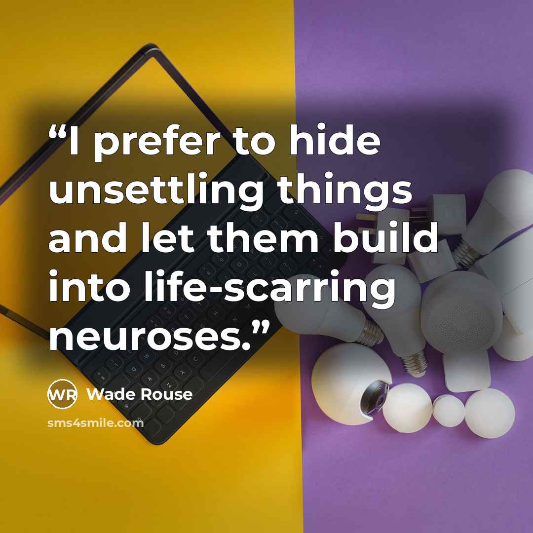 “I prefer to hide unsettling things and let them build into life-scarring neuroses.” quote by Wade Rouse