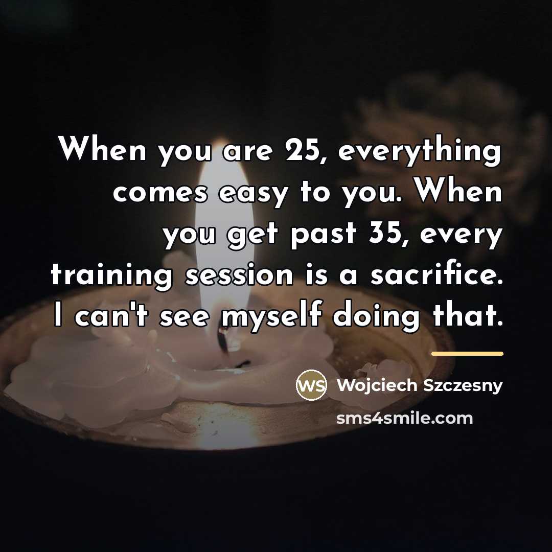 “When you are 25, everything comes easy to you. When…” quote by Wojciech Szczesny
