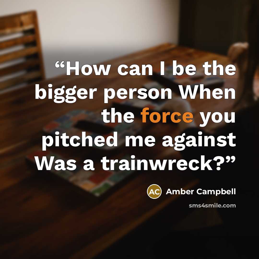 “How can I be the bigger person When the force you pitched me against Was a trainwreck?” quote by Amber Campbell