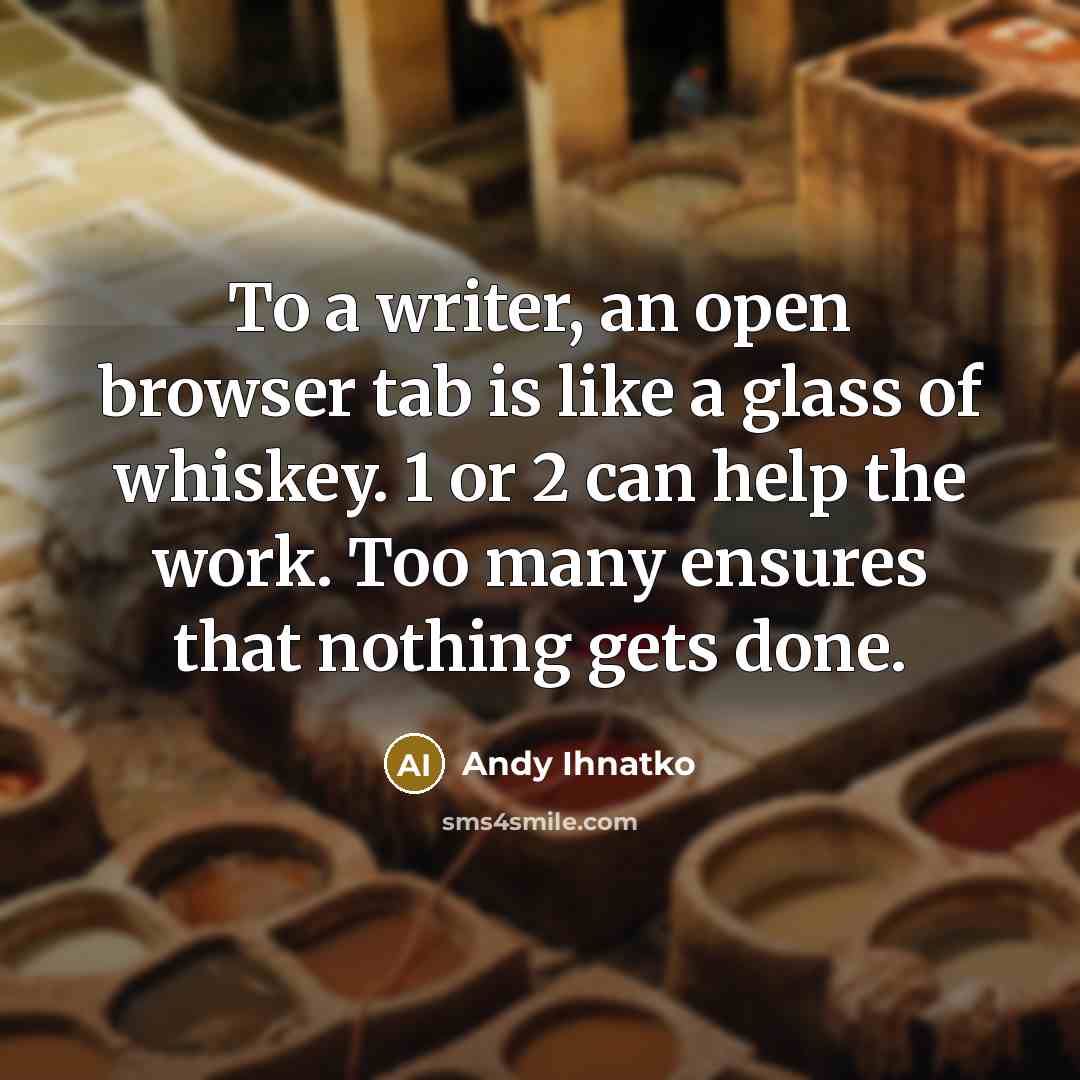 “To a writer, an open browser tab is like a glass of whiskey. 1 or 2 can help the work. Too many ensures that nothing gets done.” quote by Andy Ihnatko