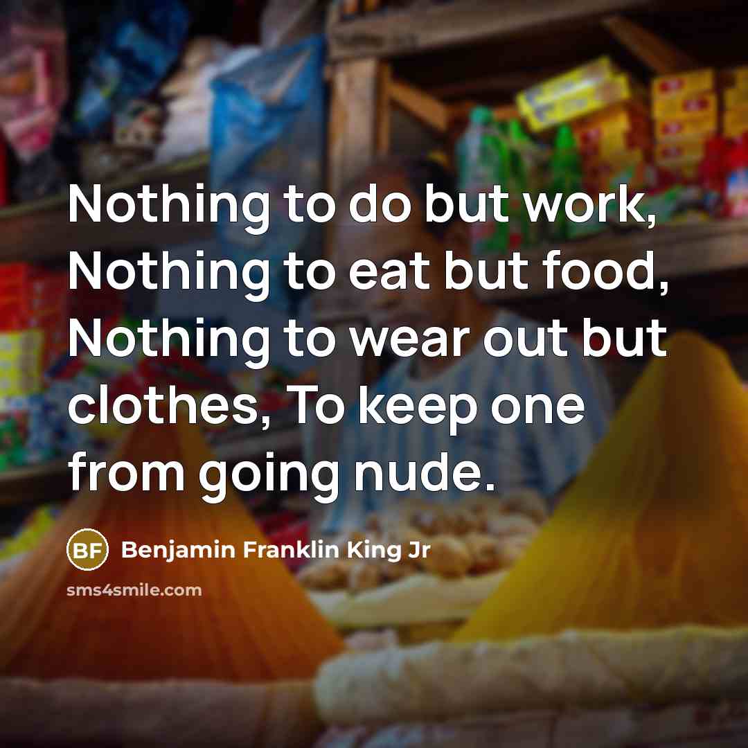“Nothing to do but work, Nothing to eat but food, Nothing to wear out but clothes, To keep one from going nude.” quote by Benjamin Franklin King Jr
