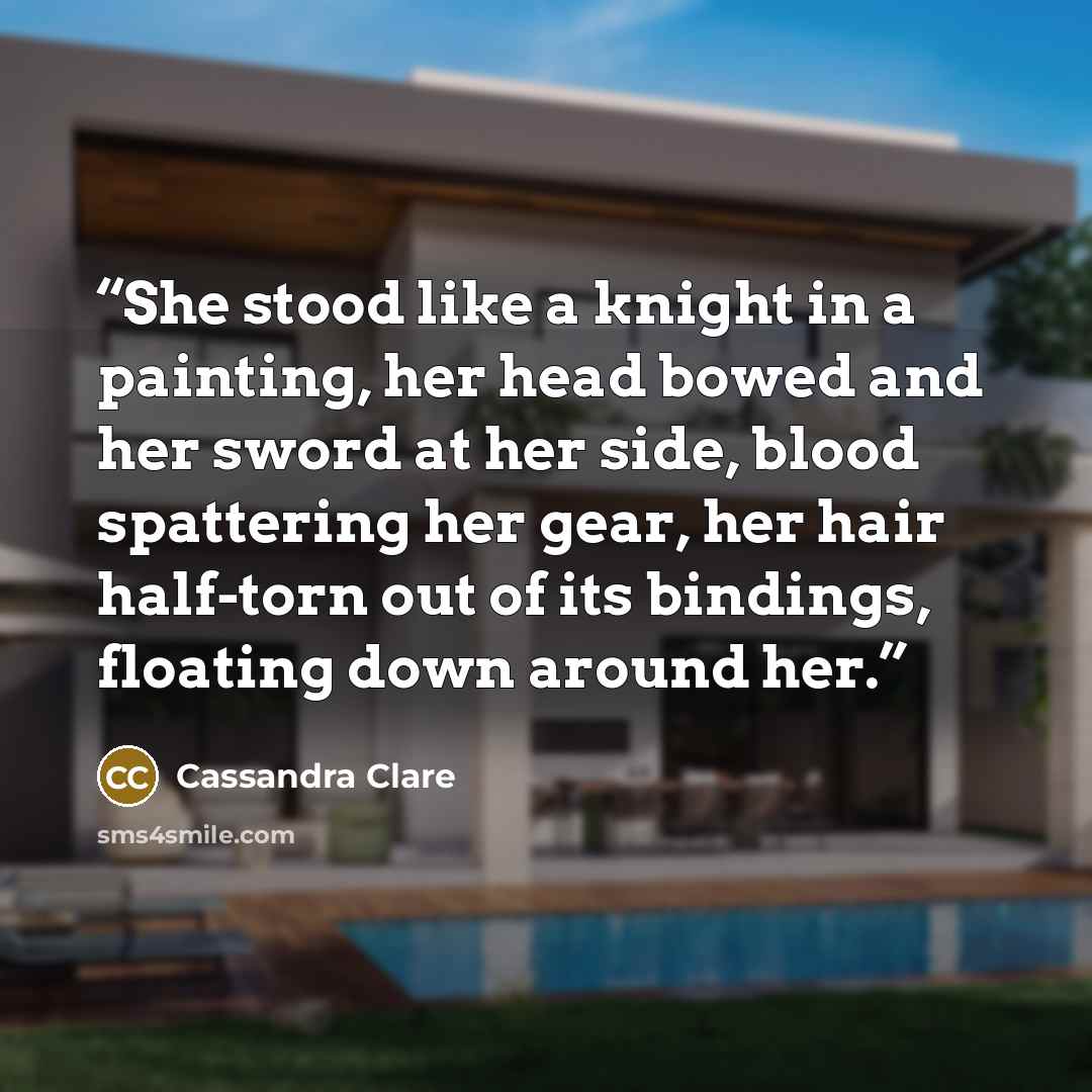 “She stood like a knight in a painting, her head bowed and her sword at her side, blood spattering her gear, her hair half-torn out of its bindings, floating down around her.” quote by Cassandra Clare