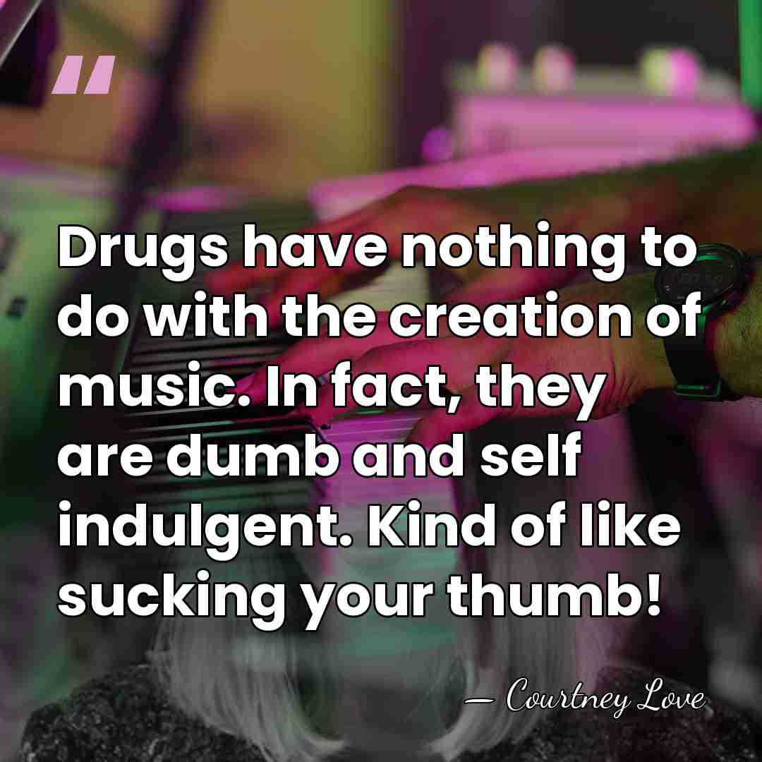 Drugs have nothing to do with the creation of music. In fact,&hellip; - Courtney Love