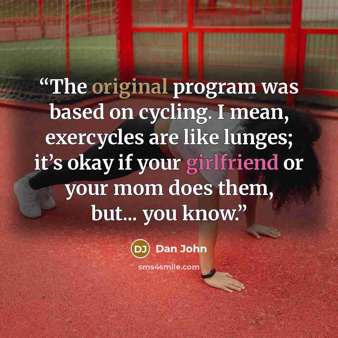 “The original program was based on cycling. I mean, exercycles are like lunges; it’s okay if your girlfriend or your mom does them, but... you know.” quote by Dan John