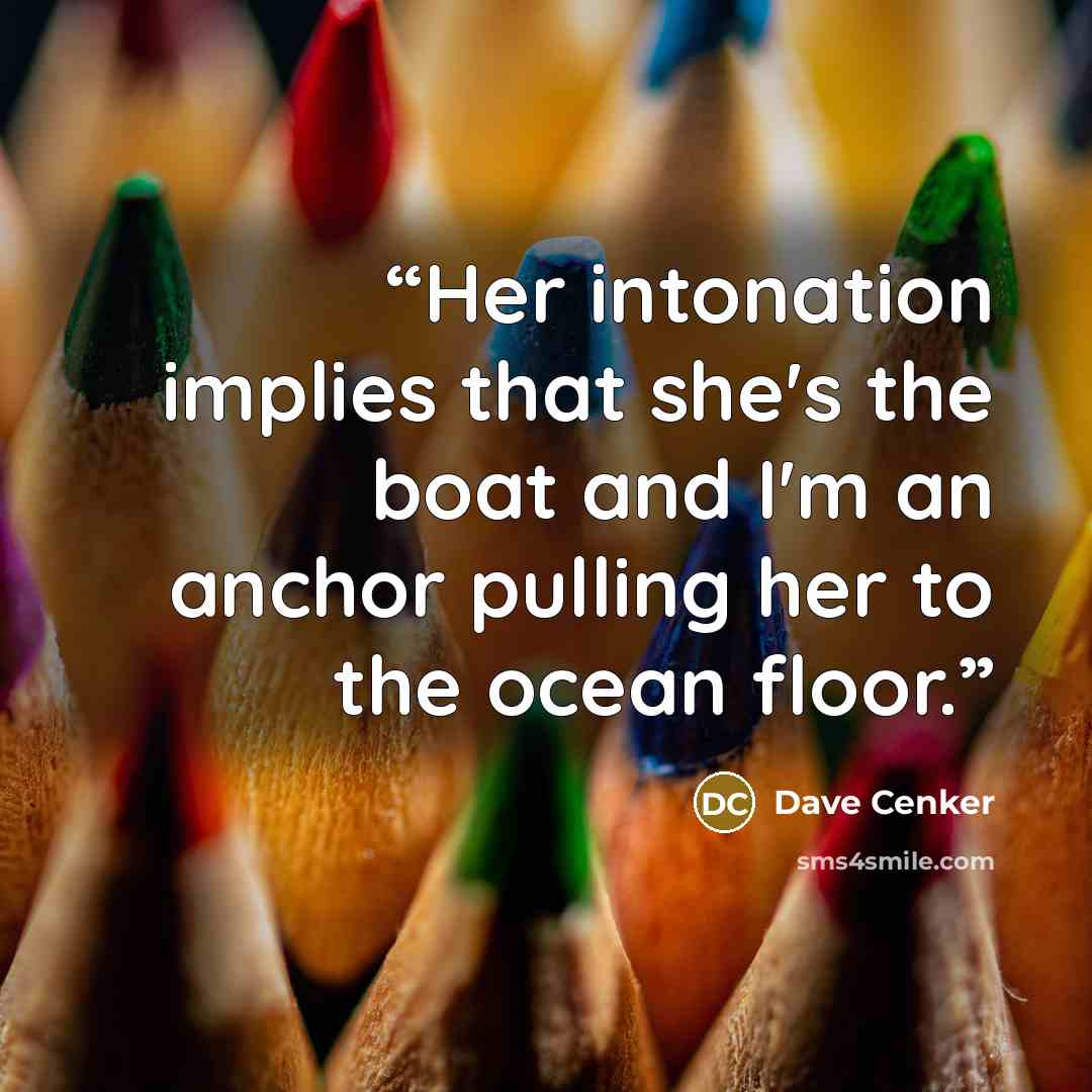 “Her intonation implies that she's the boat and I'm an anchor pulling her to the ocean floor.” quote by Dave Cenker
