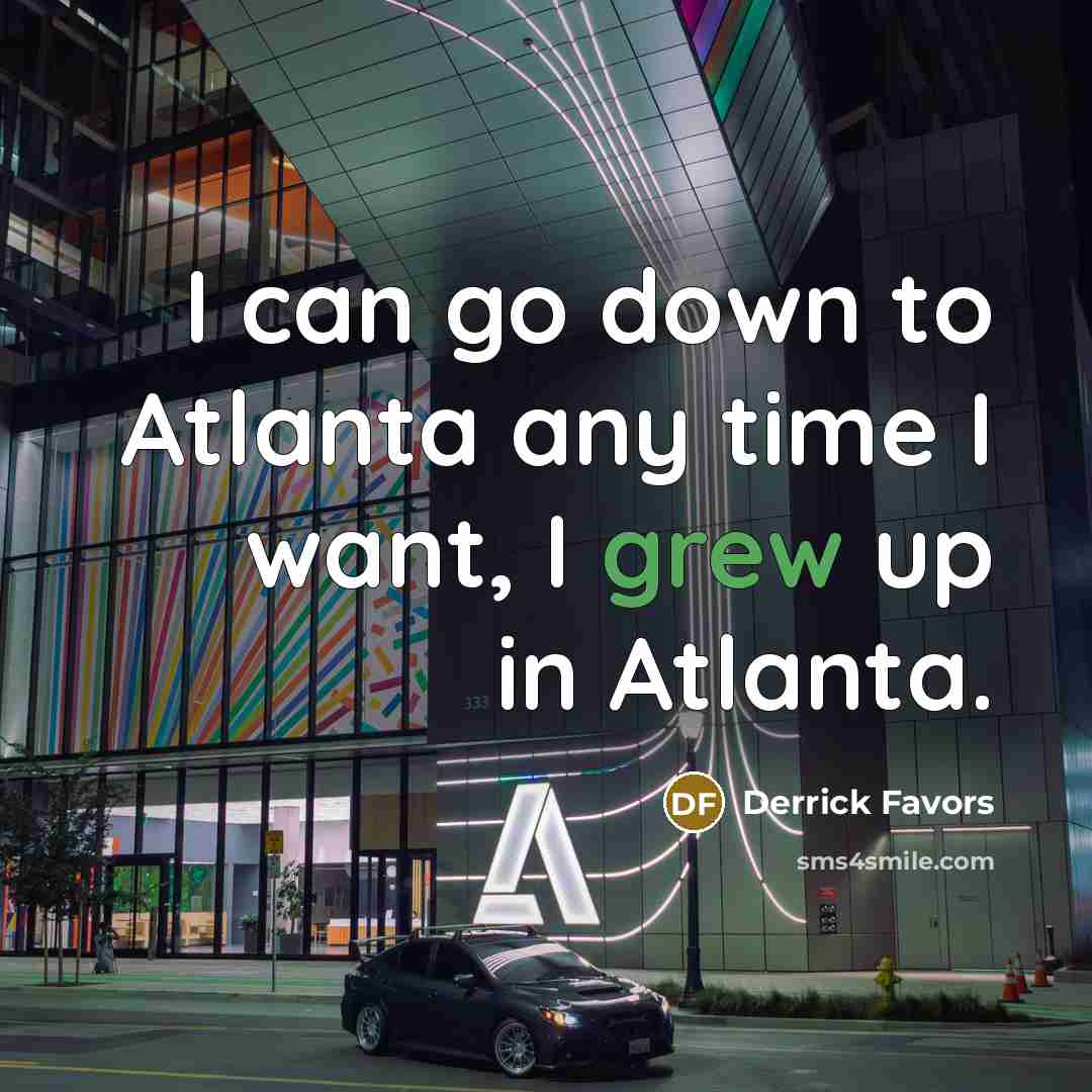 “I can go down to Atlanta any time I want,…” quote by Derrick Favors