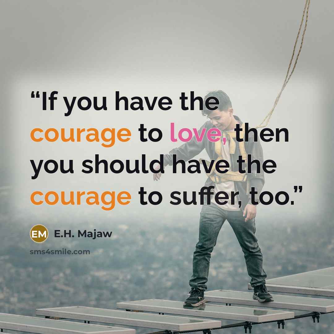 “If you have the courage to love, then you should have the courage to suffer, too.” quote by E.H. Majaw
