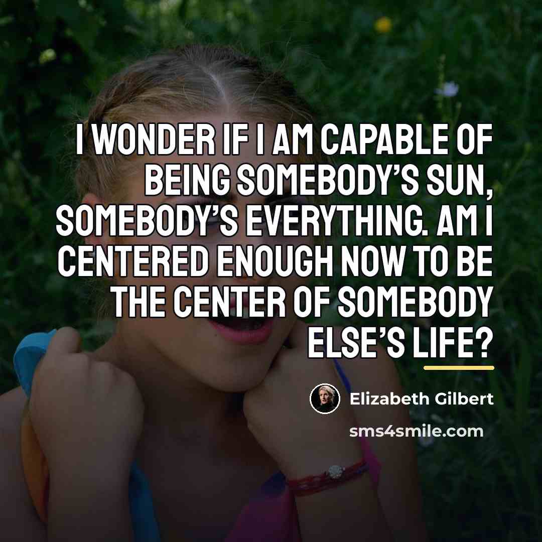 “I wonder if I am capable of being somebody’s sun,…” quote by Elizabeth Gilbert