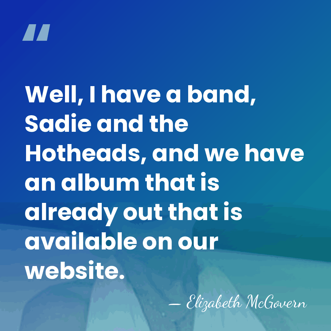 Well, I have a band, Sadie and the Hotheads, and we have&hellip; - Elizabeth McGovern