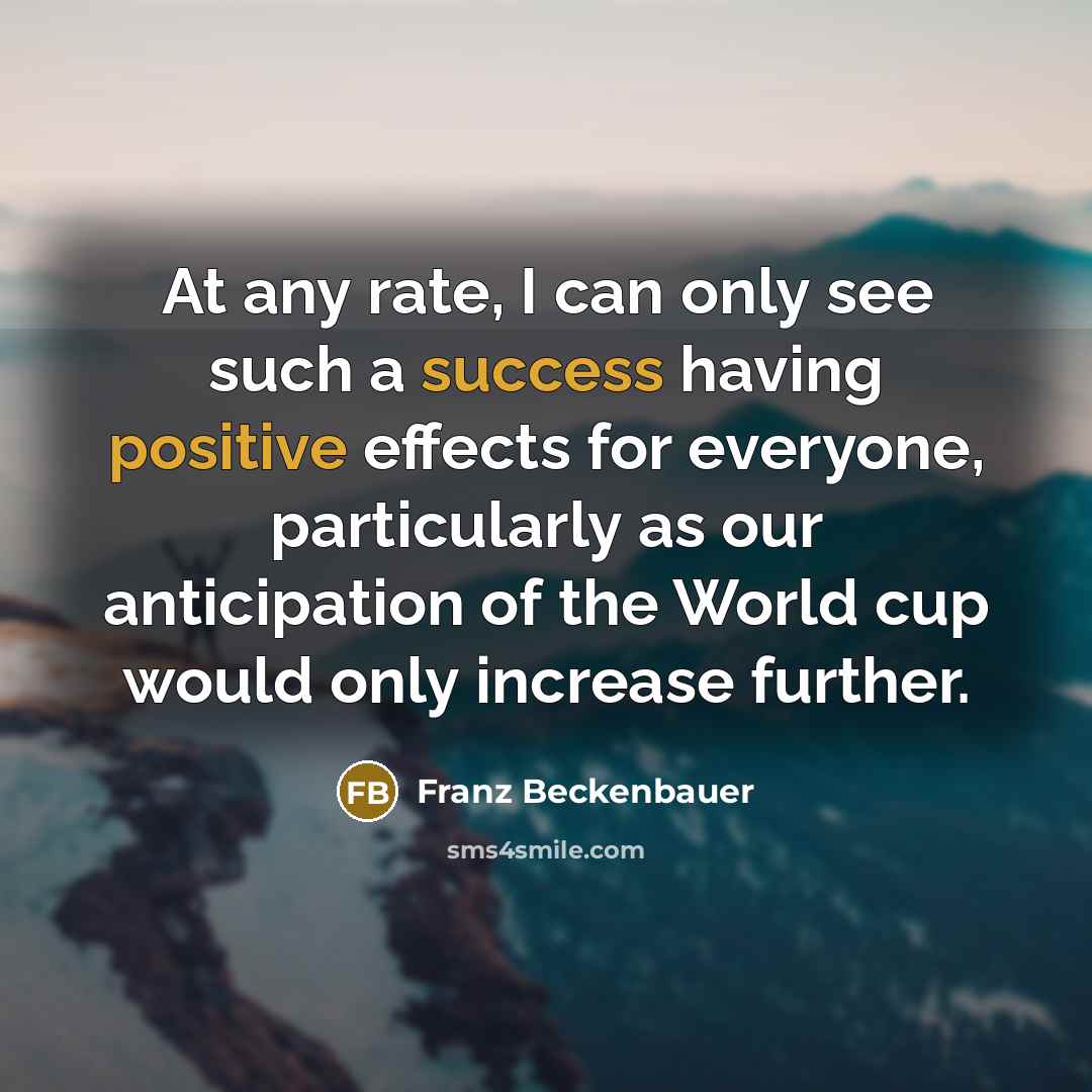 “At any rate, I can only see such a success having positive effects for everyone, particularly as our anticipation of the World cup would only increase further.” quote by Franz Beckenbauer