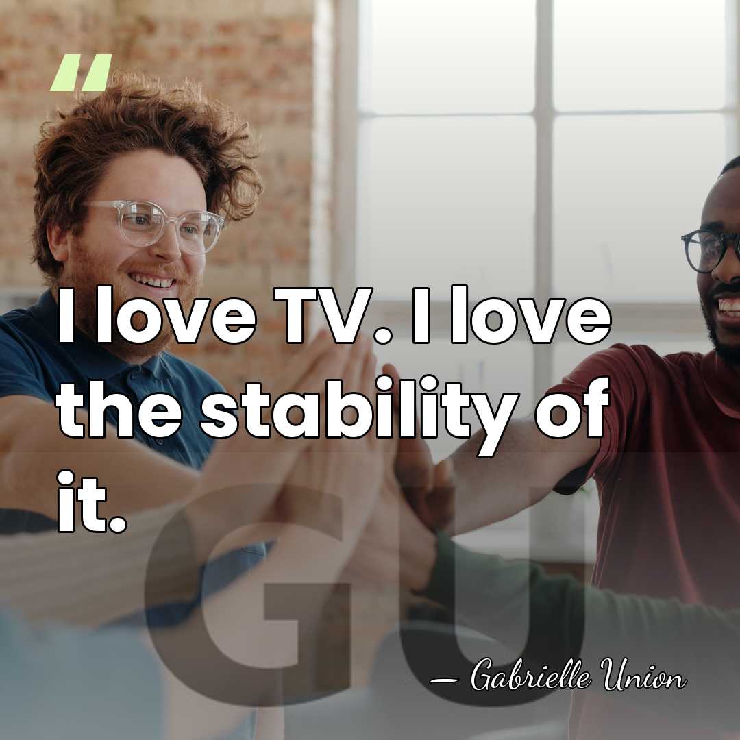 I love TV. I love the stability of it. - Gabrielle Union