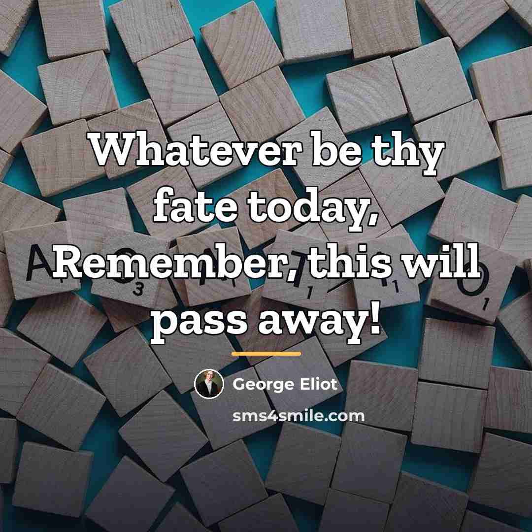 “Whatever be thy fate today, Remember, this will pass away!…” quote by George Eliot