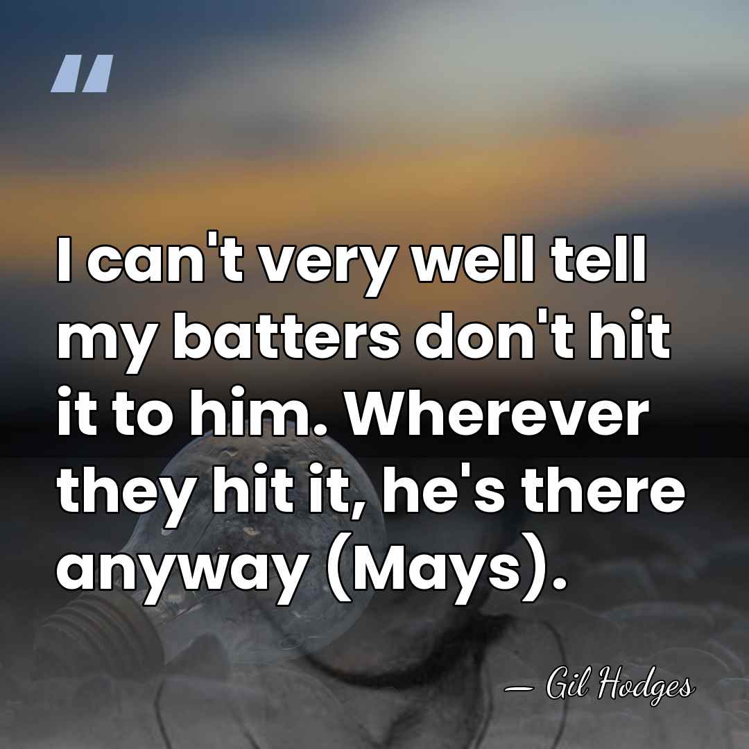 I can't very well tell my batters don't hit it to him.&hellip; - Gil Hodges