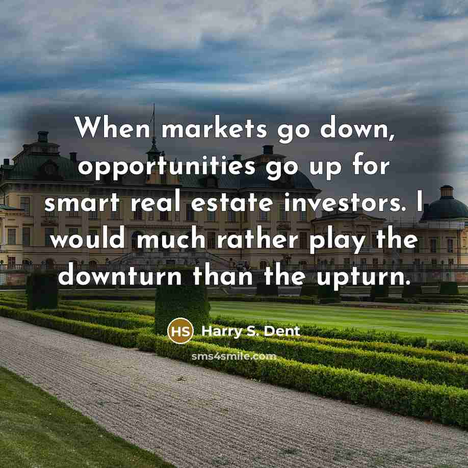 “When markets go down, opportunities go up for smart real estate investors. I would much rather play the downturn than the upturn.” quote by Harry S. Dent