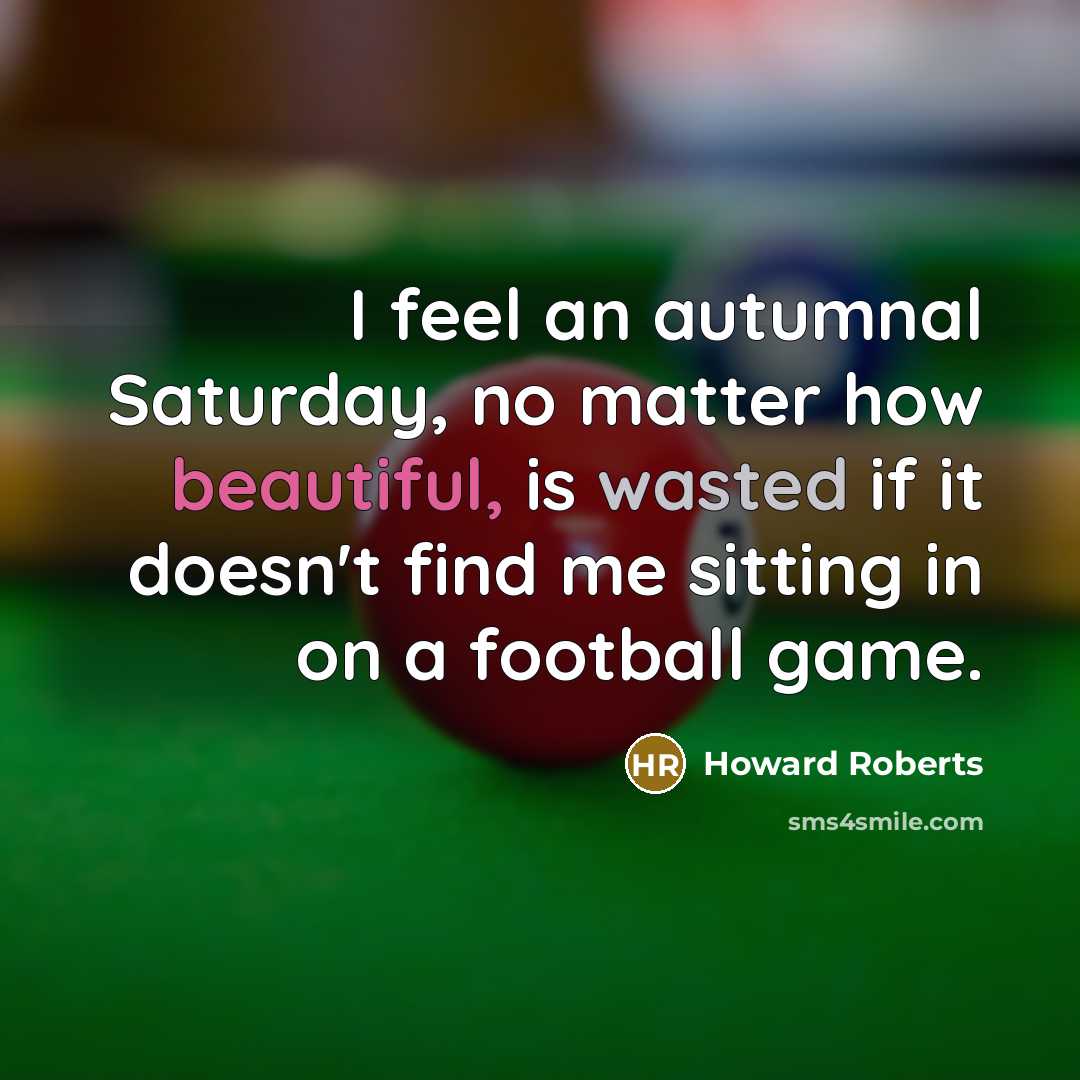 “I feel an autumnal Saturday, no matter how beautiful, is wasted if it doesn't find me sitting in on a football game.” quote by Howard Roberts