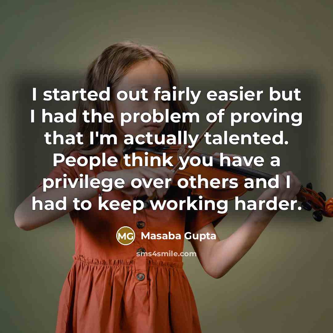 “I started out fairly easier but I had the problem of proving that I'm actually talented. People think you have a privilege over others and I had to keep working harder.” quote by Masaba Gupta