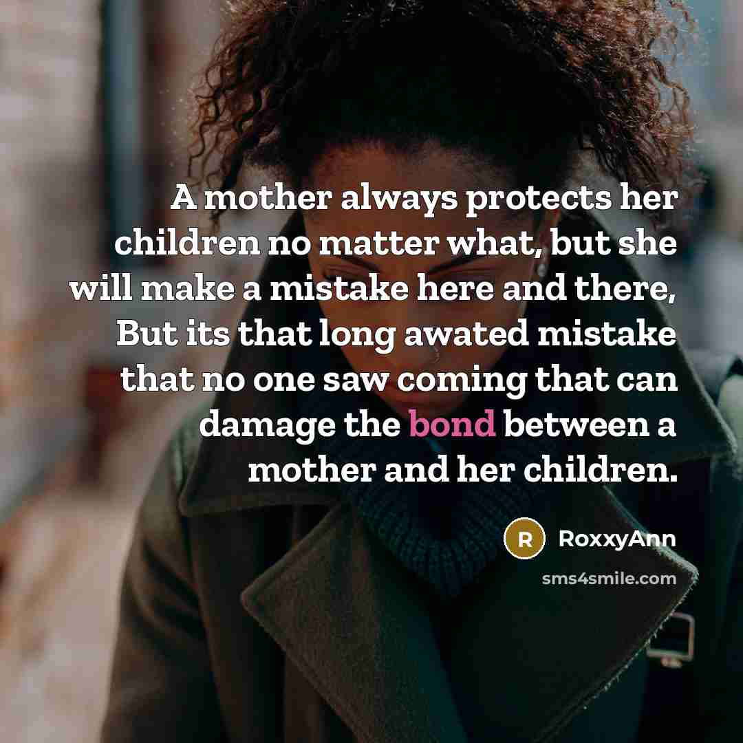 “A mother always protects her children no matter what, but she will make a mistake here and there, But its that long awated mistake that no one saw coming that can damage the bond between a mother and her children.” quote by RoxxyAnn