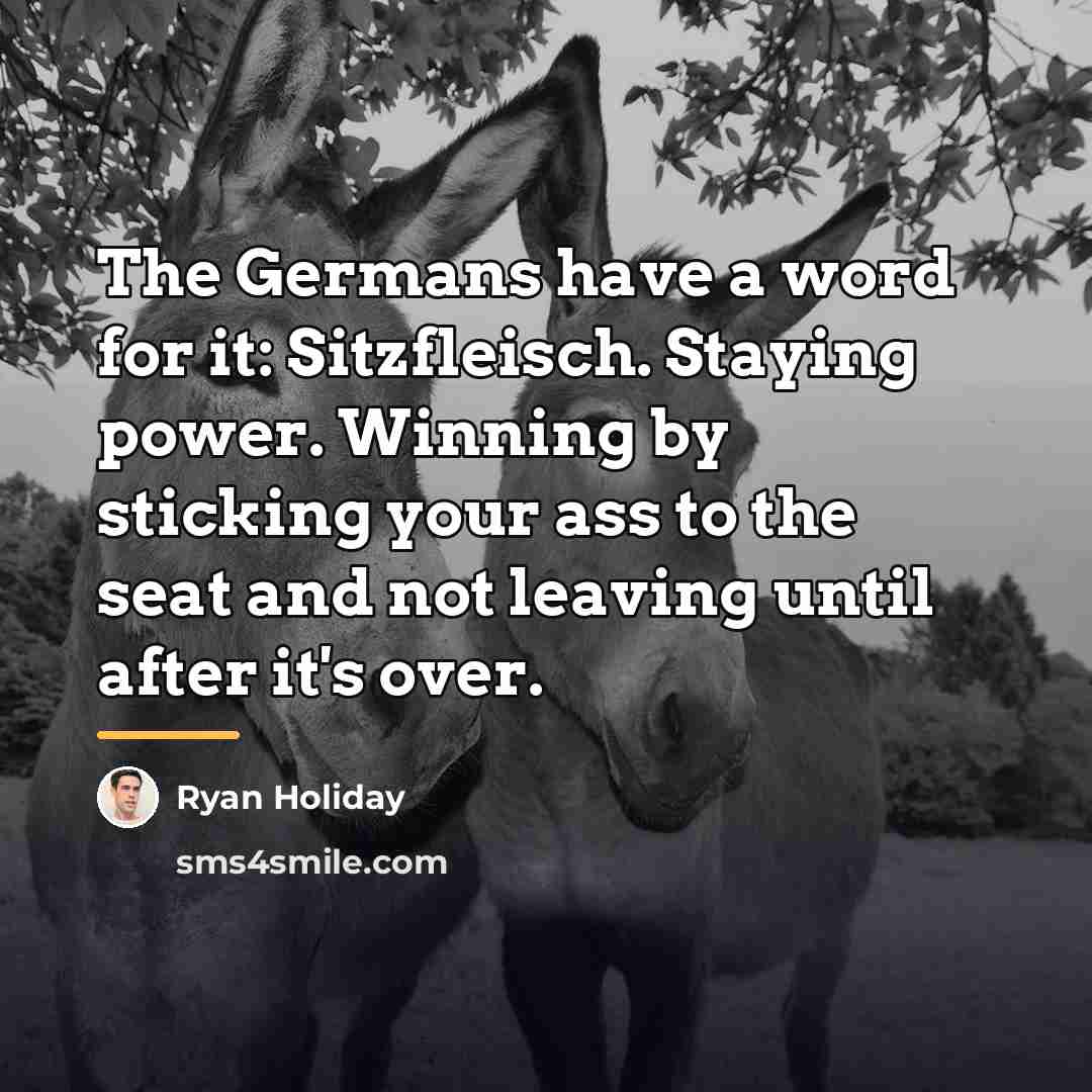 “The Germans have a word for it: Sitzfleisch. Staying power.…” quote by Ryan Holiday