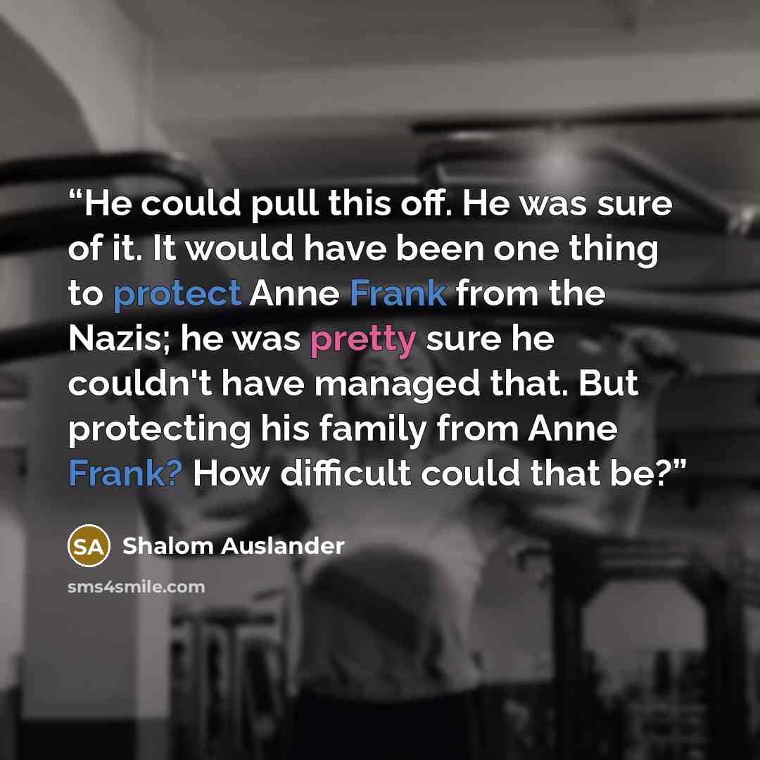 “He could pull this off. He was sure of it. It would have been one thing to protect Anne Frank from the Nazis; he was pretty sure he couldn't have managed that. But protecting his family from Anne Frank? How difficult could that be?” quote by Shalom Auslander