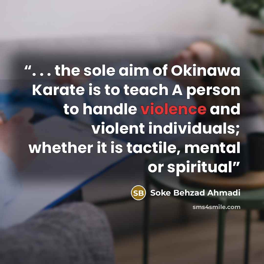“. . . the sole aim of Okinawa Karate is to teach A person to handle violence and violent individuals; whether it is tactile, mental or spiritual” quote by Soke Behzad Ahmadi