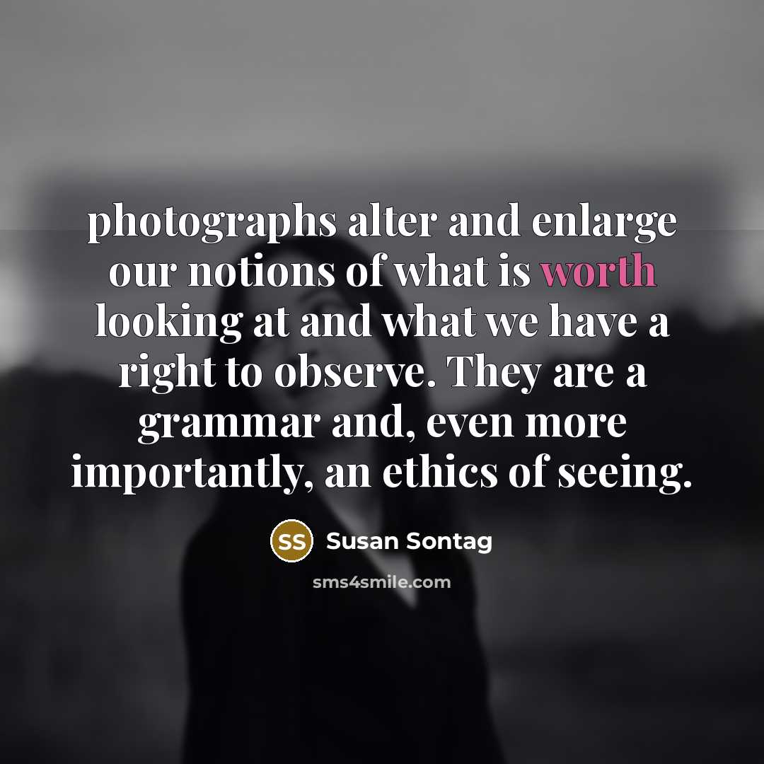 “photographs alter and enlarge our notions of what is worth…” quote by Susan Sontag