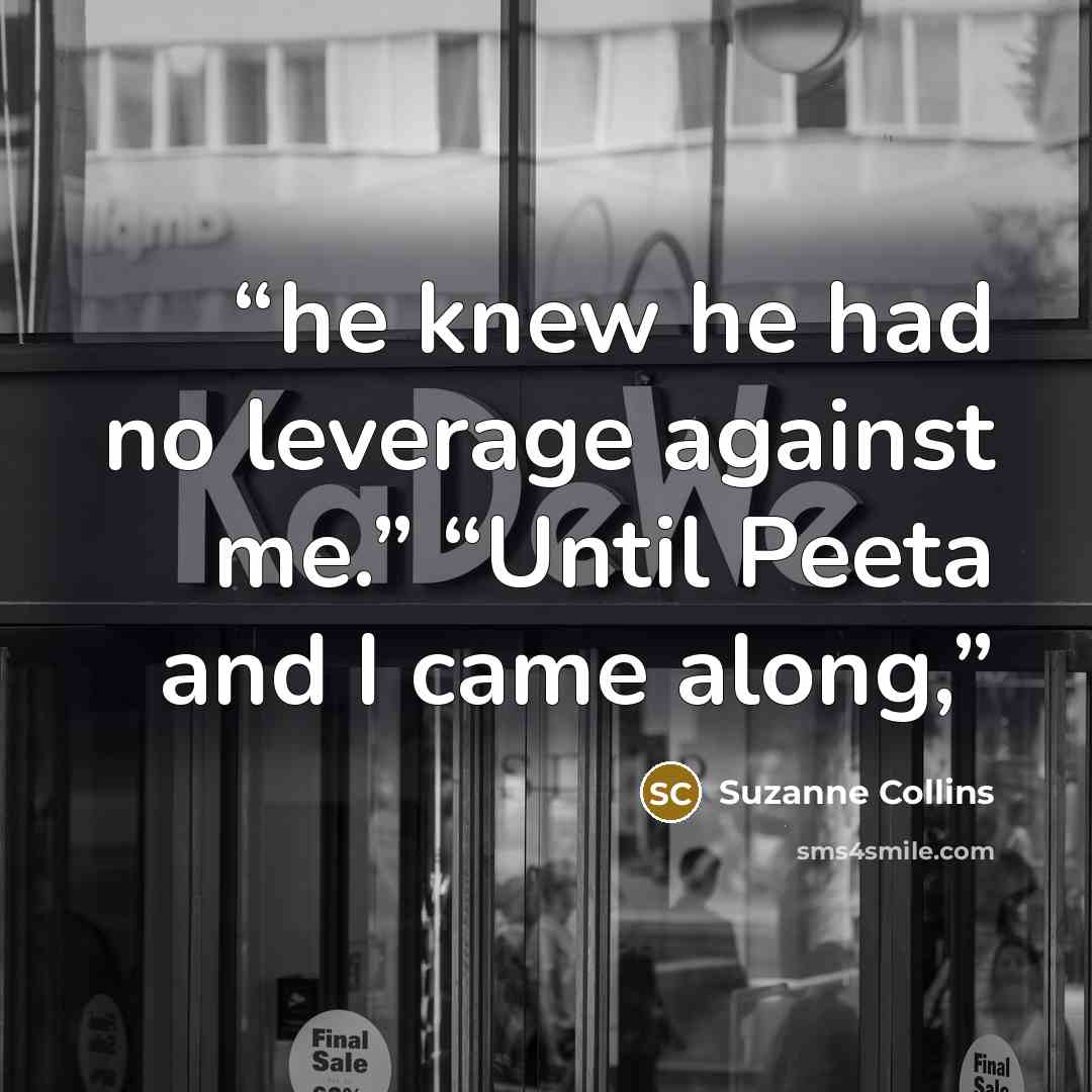 “he knew he had no leverage against me.” “Until Peeta and I came along,” quote by Suzanne Collins