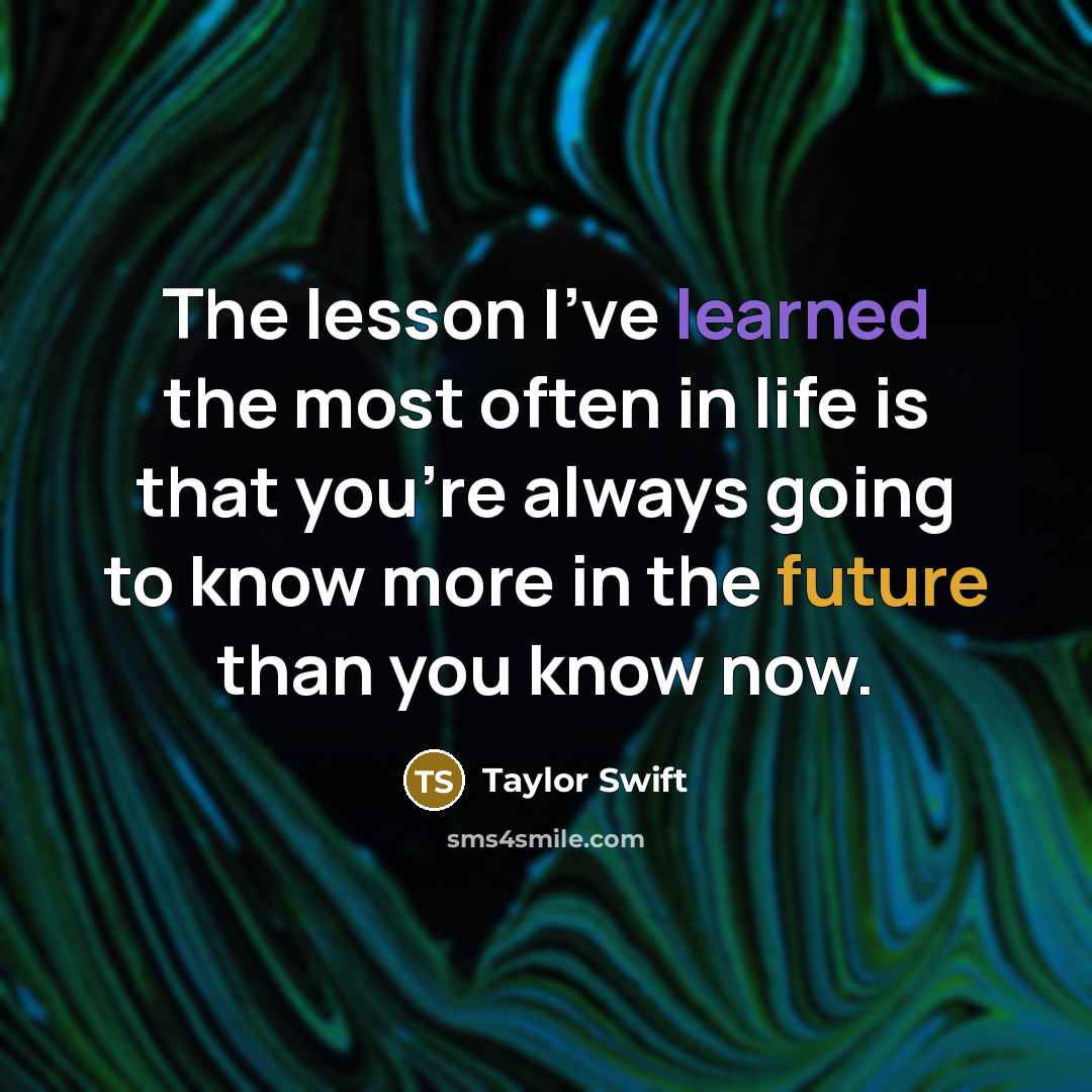 “The lesson I've learned the most often in life is that you're always going to know more in the future than you know now.” quote by Taylor Swift