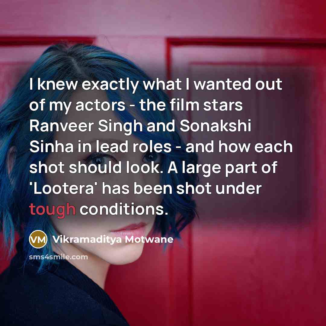 “I knew exactly what I wanted out of my actors - the film stars Ranveer Singh and Sonakshi Sinha in lead roles - and how each shot should look. A large part of 'Lootera' has been shot under tough conditions.” quote by Vikramaditya Motwane