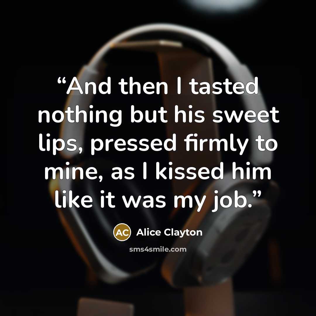 “And then I tasted nothing but his sweet lips, pressed firmly to mine, as I kissed him like it was my job.” quote by Alice Clayton