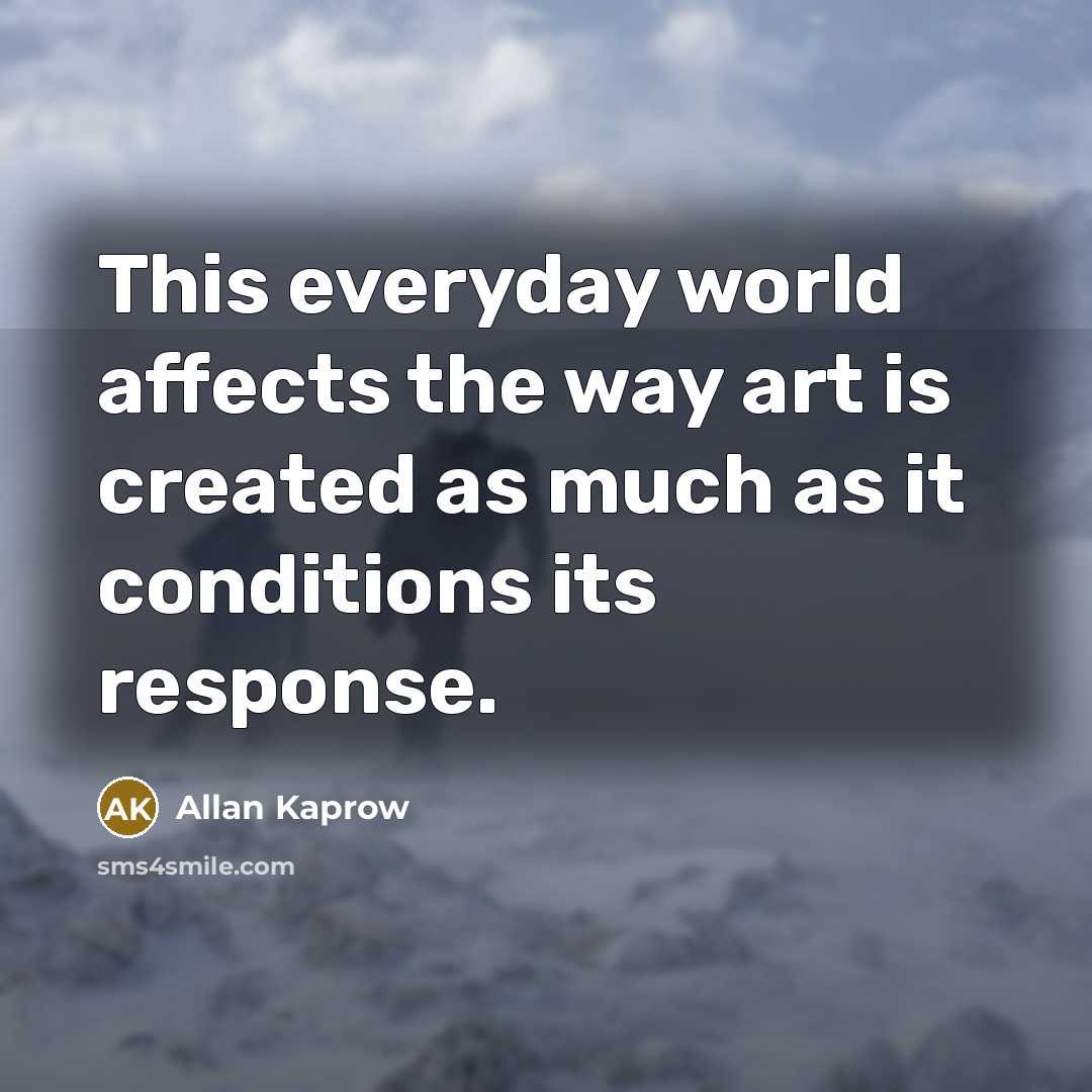 “This everyday world affects the way art is created as…” quote by Allan Kaprow