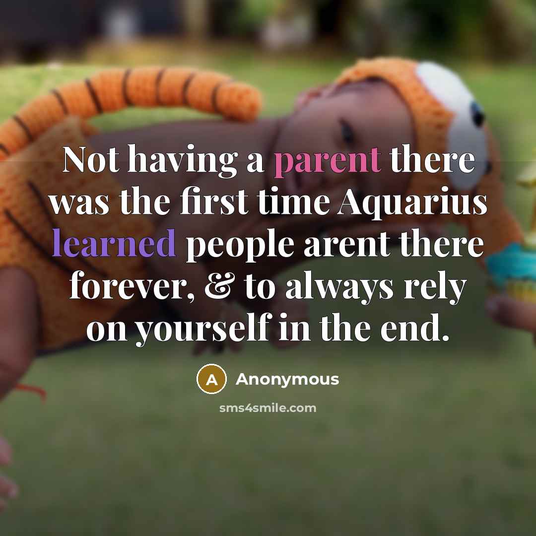 “Not having a parent there was the first time Aquarius learned people arent there forever, & to always rely on yourself in the end.” quote by Anonymous