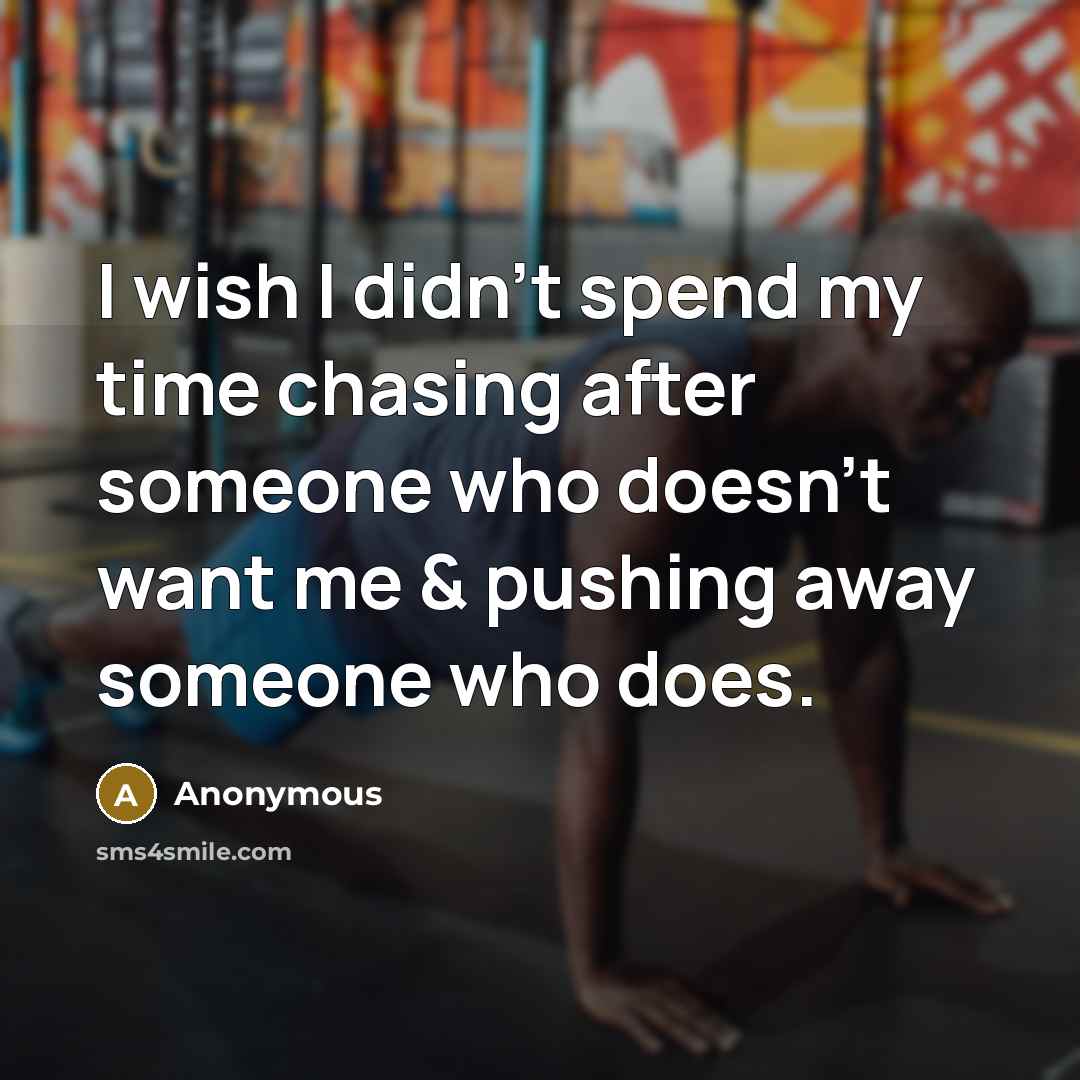 “I wish I didn't spend my time chasing after someone who doesn't want me & pushing away someone who does.” quote by Anonymous