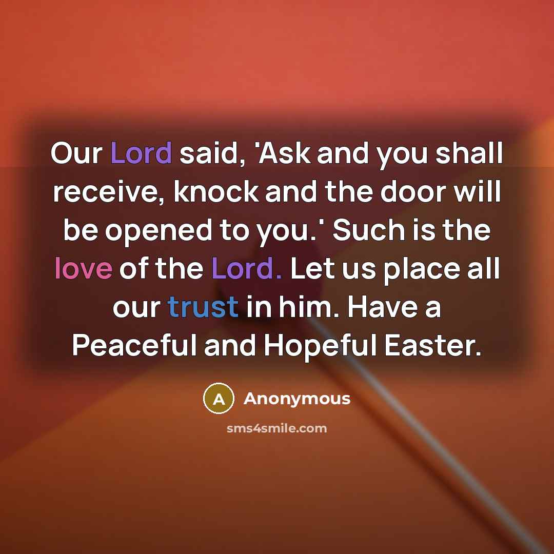 “Our Lord said, 'Ask and you shall receive, knock and the door will be opened to you.' Such is the love of the Lord. Let us place all our trust in him. Have a Peaceful and Hopeful Easter.” quote by Anonymous
