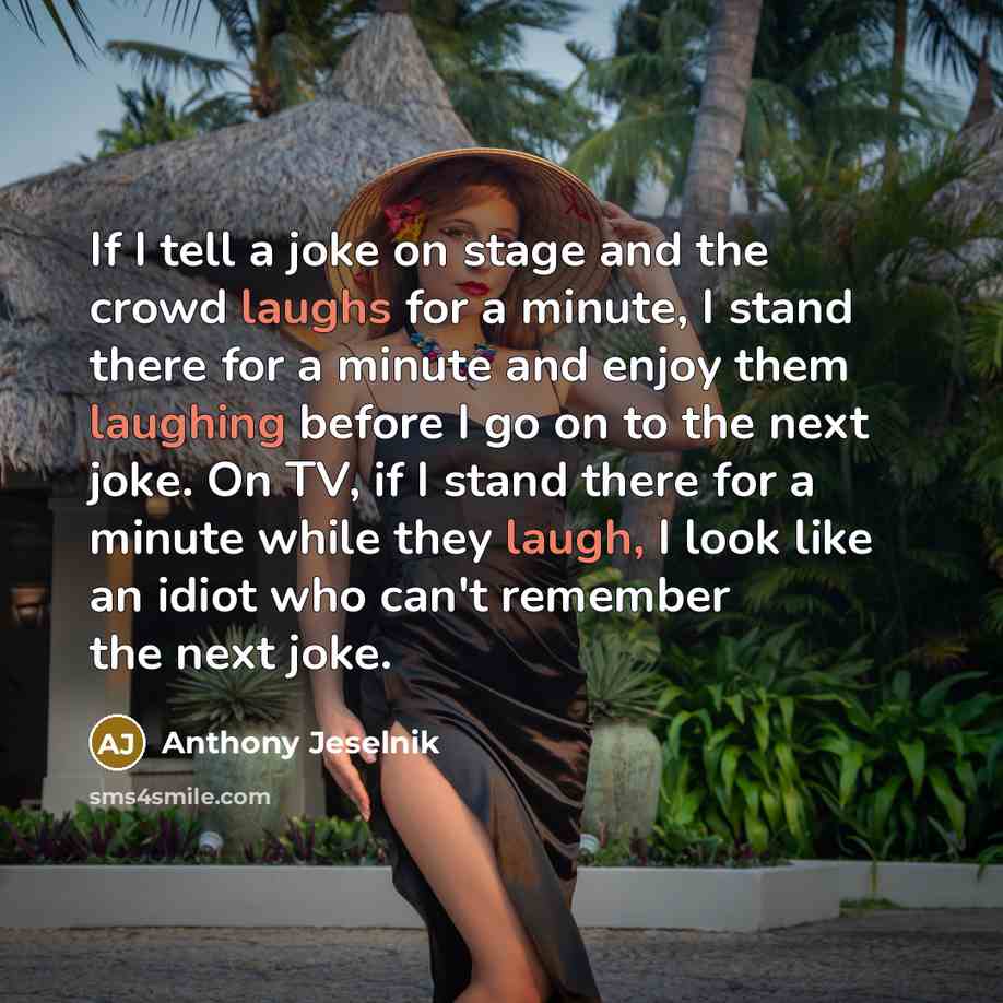 “If I tell a joke on stage and the crowd laughs for a minute, I stand there for a minute and enjoy them laughing before I go on to the next joke. On TV, if I stand there for a minute while they laugh, I look like an idiot who can't remember the next joke.” quote by Anthony Jeselnik