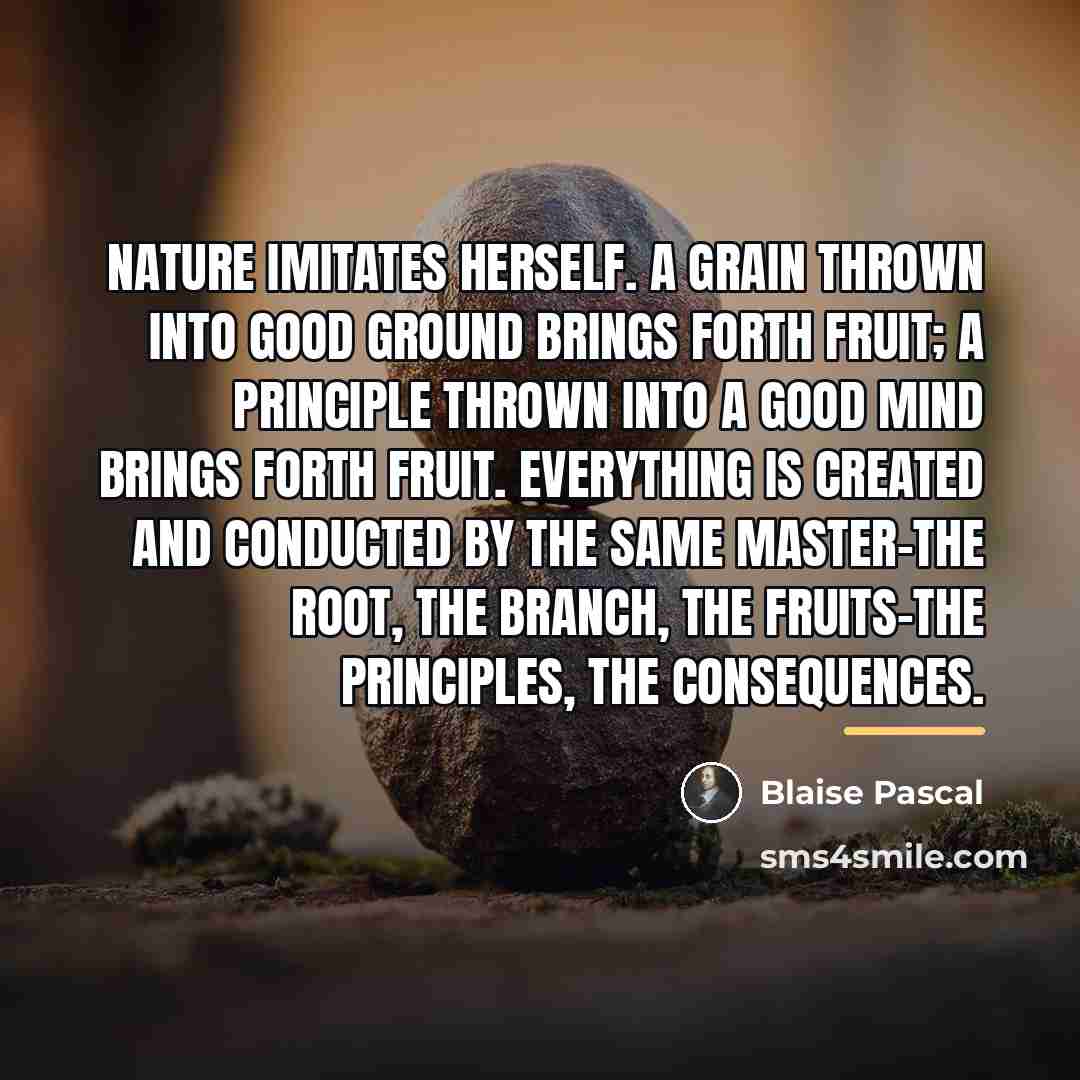 “Nature imitates herself. A grain thrown into good ground brings…” quote by Blaise Pascal