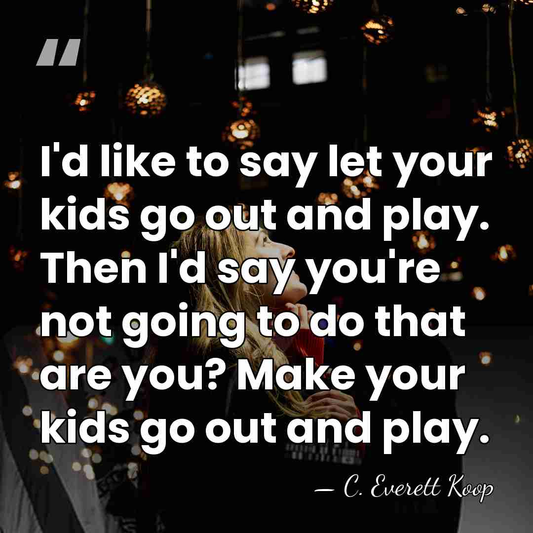 I'd like to say let your kids go out and play. Then&hellip; - C. Everett Koop