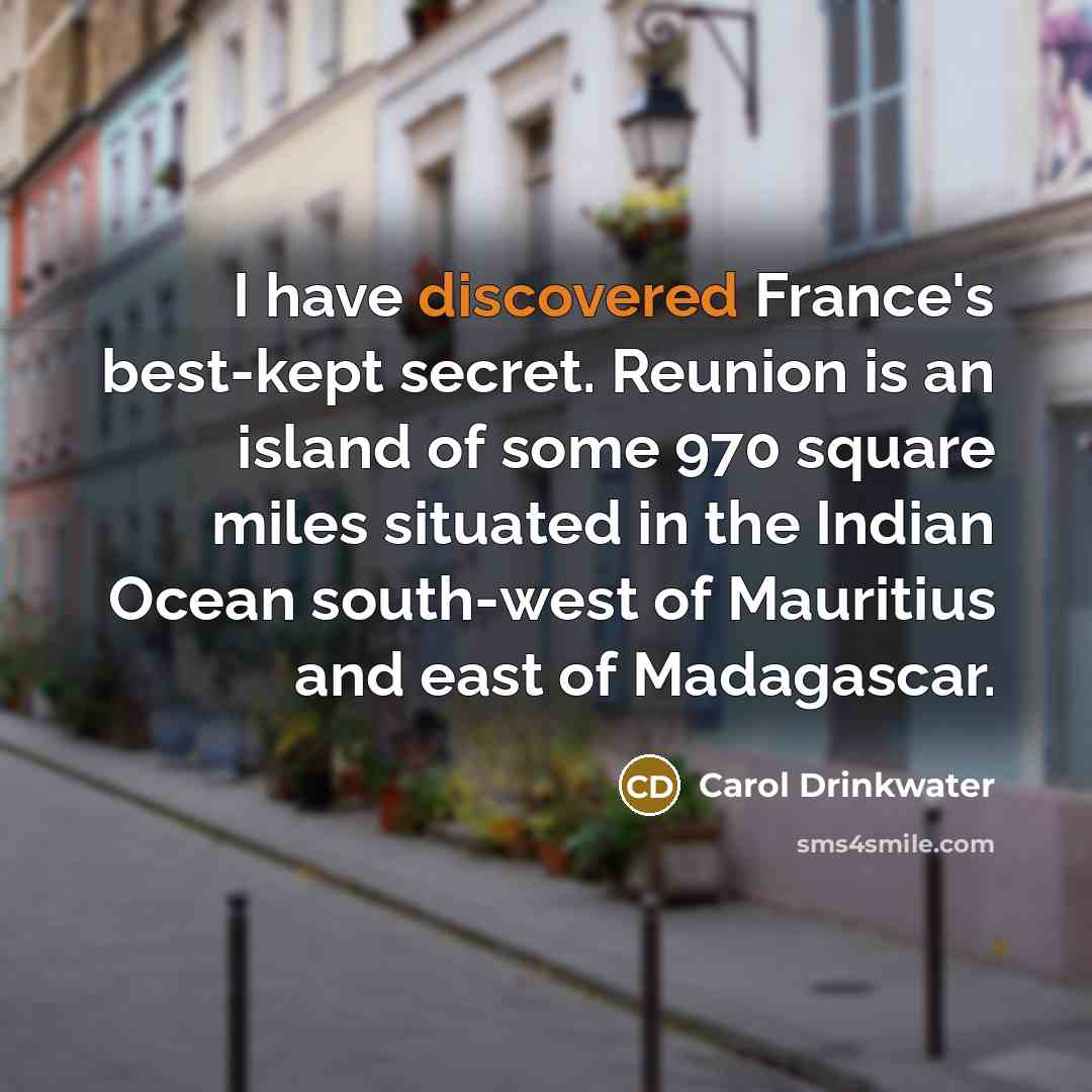 “I have discovered France's best-kept secret. Reunion is an island of some 970 square miles situated in the Indian Ocean south-west of Mauritius and east of Madagascar.” quote by Carol Drinkwater