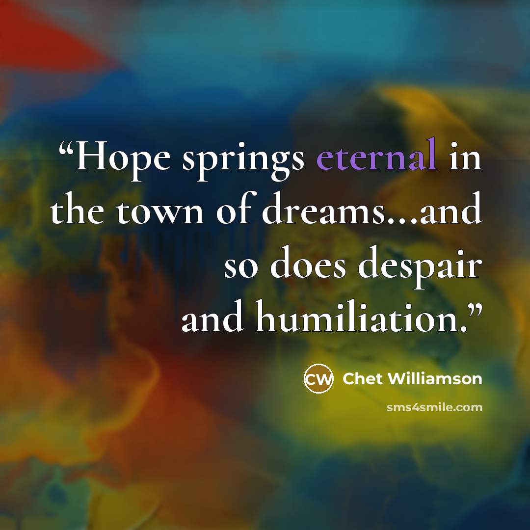 “Hope springs eternal in the town of dreams...and so does despair and humiliation.” quote by Chet Williamson