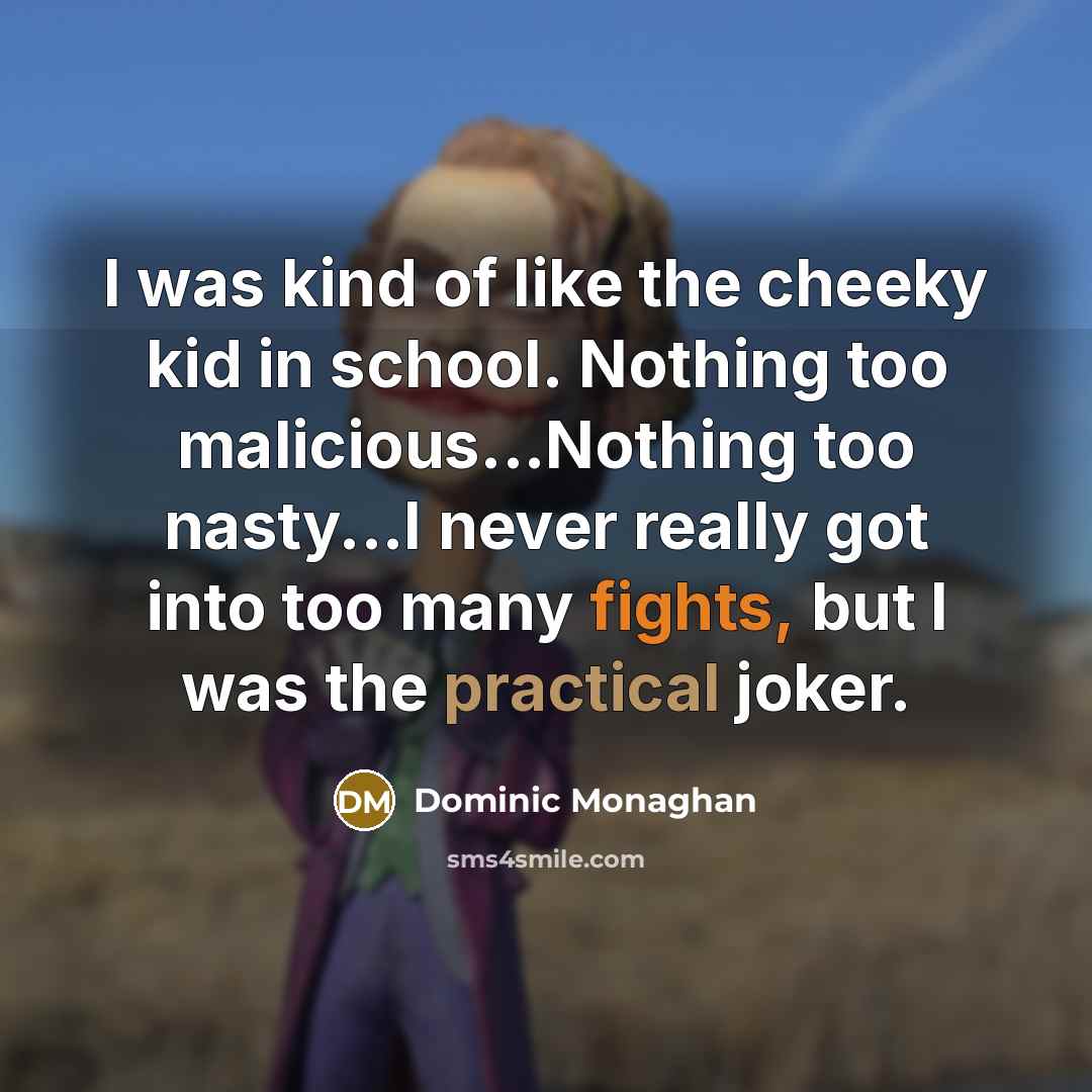 “I was kind of like the cheeky kid in school. Nothing too malicious...Nothing too nasty...I never really got into too many fights, but I was the practical joker.” quote by Dominic Monaghan