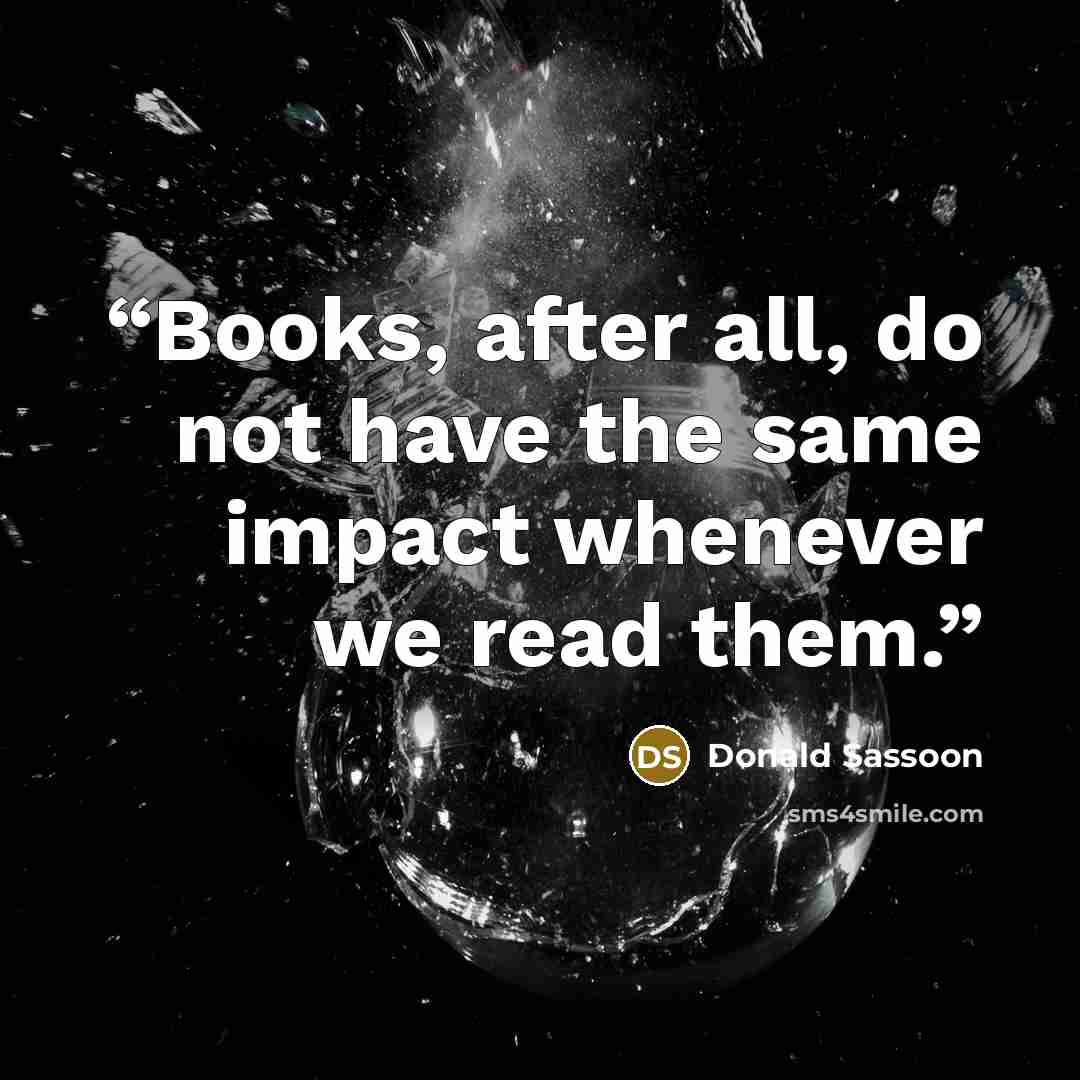 “Books, after all, do not have the same impact whenever we read them.” quote by Donald Sassoon