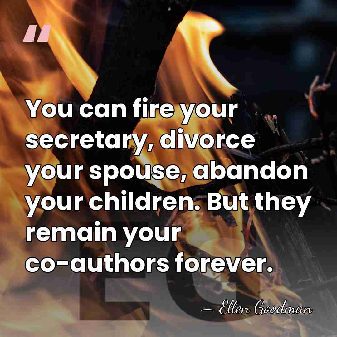 You can fire your secretary, divorce your spouse, abandon your children. But&hellip; - Ellen Goodman