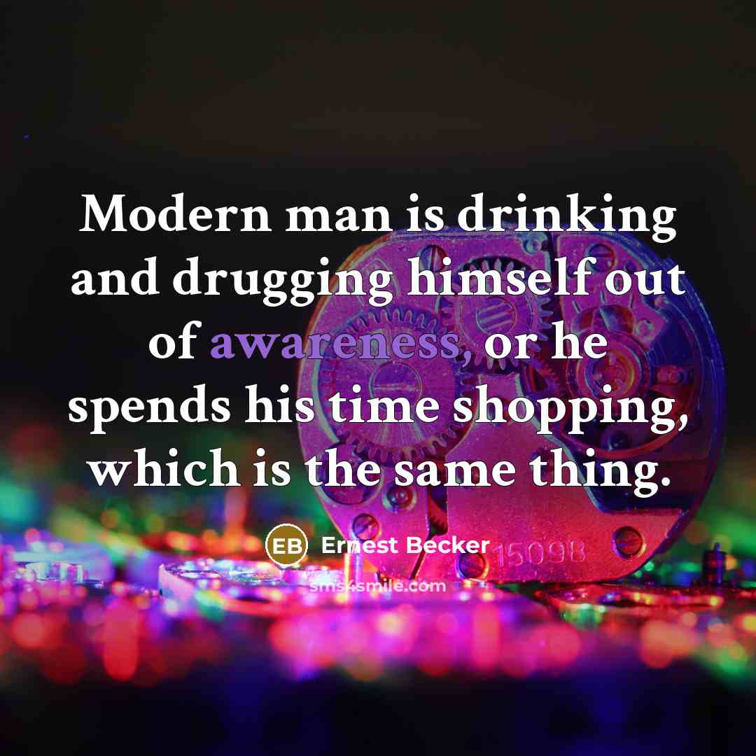 “Modern man is drinking and drugging himself out of awareness,…” quote by Ernest Becker