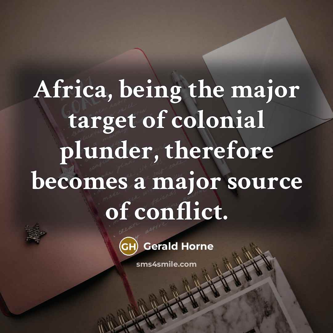 “Africa, being the major target of colonial plunder, therefore becomes a major source of conflict.” quote by Gerald Horne