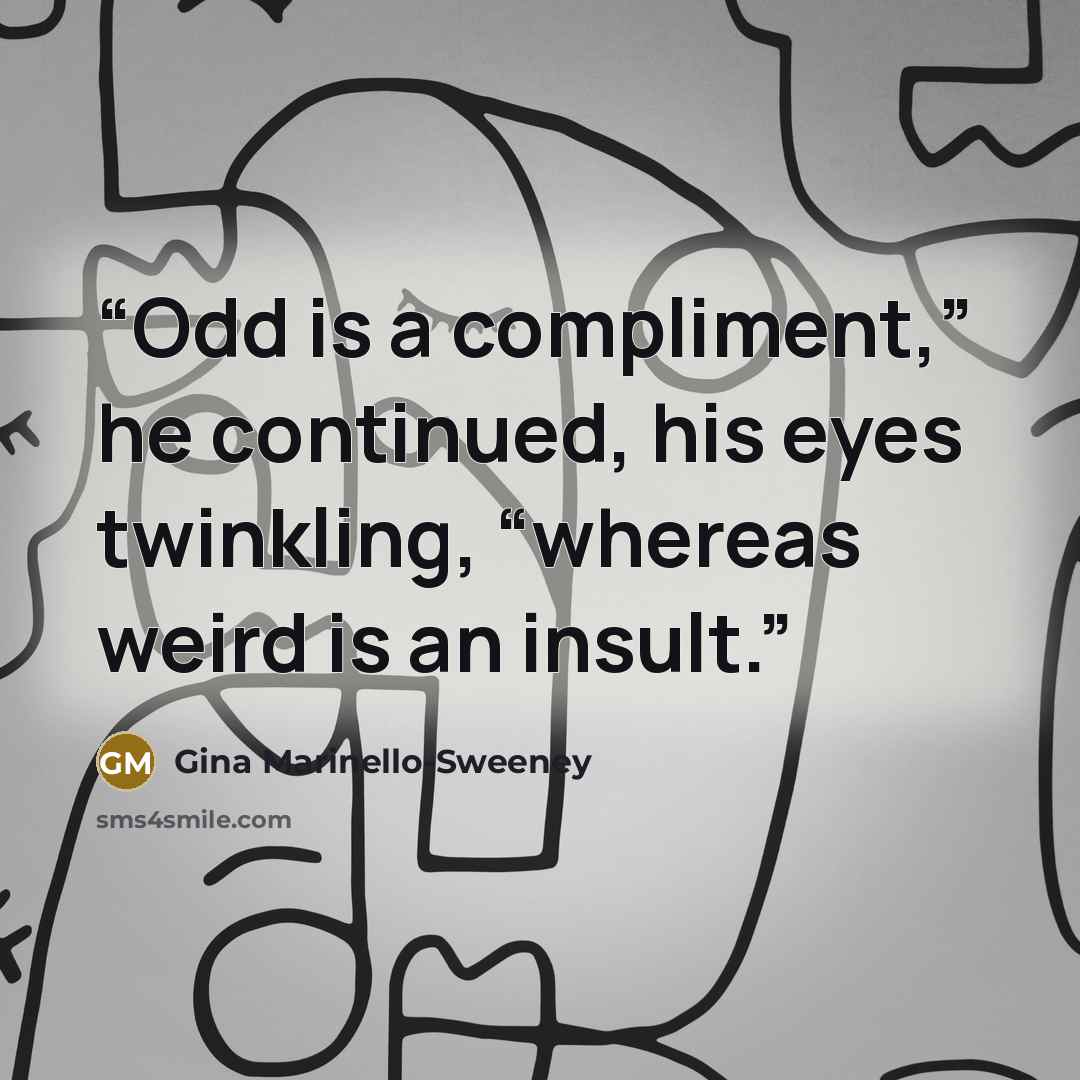 “Odd is a compliment,” he continued, his eyes twinkling, “whereas weird is an insult.” quote by Gina Marinello-Sweeney